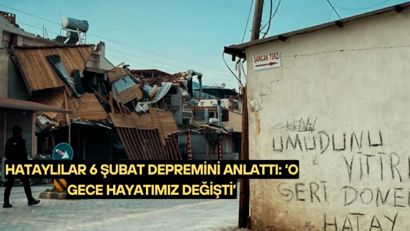 Hataylılar 6 Şubat depremini anlattı: 'O gece hayatımız değişti'
